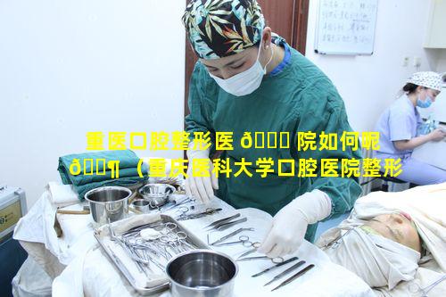 重医口腔整形医 🐟 院如何呢 🐶 （重庆医科大学口腔医院整形美容中心）